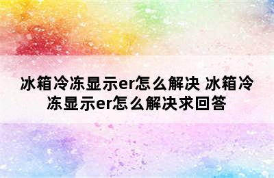 冰箱冷冻显示er怎么解决 冰箱冷冻显示er怎么解决求回答